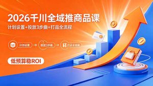 2026千川全域推商品课，计划设置+投放3步曲+打品全流程，低预算稳ROI-优创圈