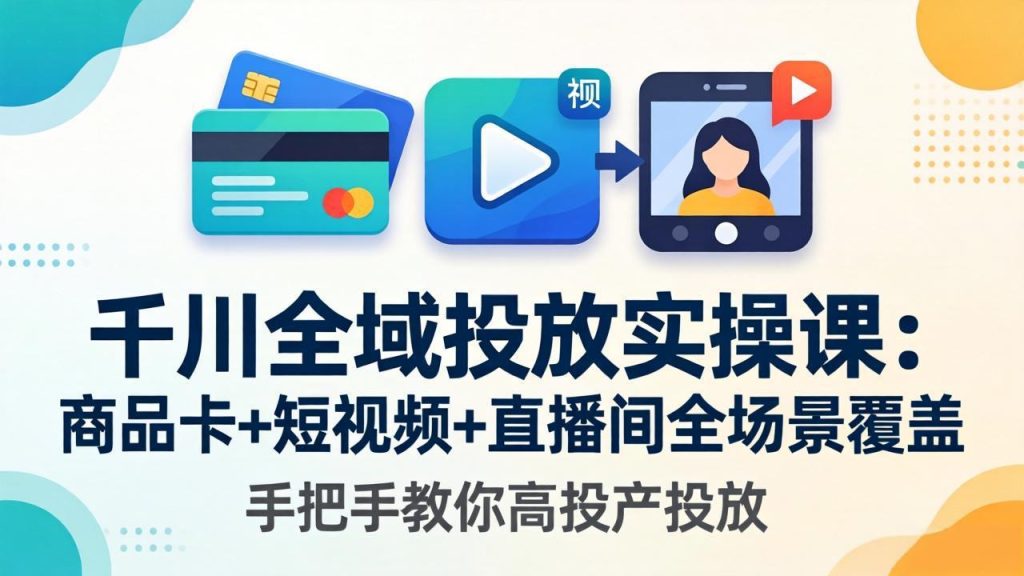 千川全域投放实操课-更新4月30：商品卡+短视频+直播间全场景覆盖，手把手教你高投产投放-优创圈