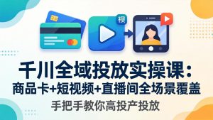 千川全域投放实操课-更新4月30：商品卡+短视频+直播间全场景覆盖，手把手教你高投产投放-优创圈
