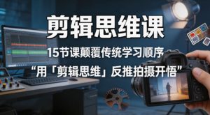 剪辑思维课，15节课颠覆传统学习顺序用「剪辑思维」反推拍摄开悟-优创圈