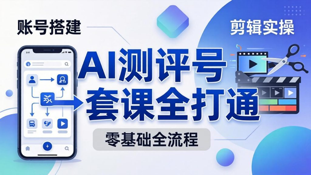 零基础起步怎么做AI测评号？账号搭建、爆款文案、剪辑实操、涨粉变现，一套课全打通-优创圈