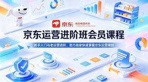京东运营进阶班会员课程，新手入门与老运营进阶，助力商家快速掌握京东运营精髓-优创圈