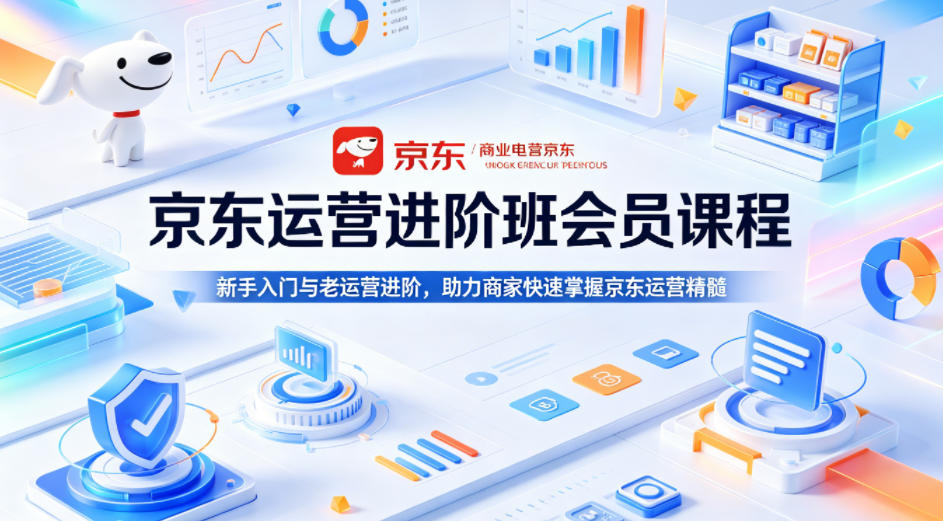 京东运营进阶班会员课程，新手入门与老运营进阶，助力商家快速掌握京东运营精髓-优创圈