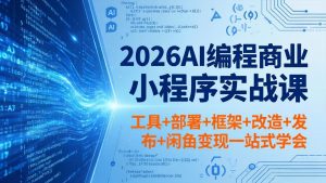 2026AI编程商业小程序实战课，工具+部署+框架+改造+发布+闲鱼变现一站式学会-优创圈