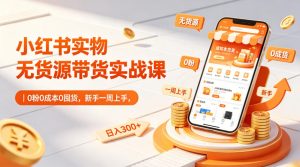 小红书实物无货源带货实战课｜0粉0成本0囤货，新手一周上手，日入300+-优创圈