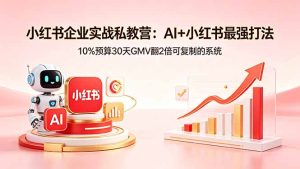 小红书企业实战私教营：AI+小红书最强打法，10%预算30天GMV翻2倍可复制的系统-优创圈