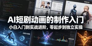 AI短剧动画的制作入门，小白入门到实战进阶，零起步到独立实操-优创圈