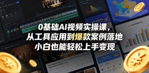 0基础AI视频实操课，从工具应用到爆款案例落地，小白也能轻松上手变现-优创圈