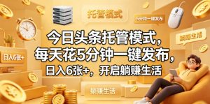今日头条托管模式，每天花5分钟一键发布，日入6张+，开启躺賺生活【揭秘】-优创圈