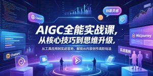 AIGC全能实战课，从核心技巧到思维升级，从工具应用到实战落地，解锁AI内容创作高阶玩法-优创圈