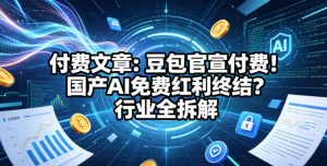 付费文章：豆包官宣付费！国产AI免费红利终结？行业全拆解-优创圈
