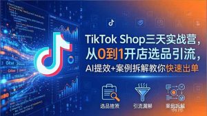 TikTok Shop三天实战营2026年5月，从0到1开店选品引流，AI提效+案例拆解教你快速出单-优创圈