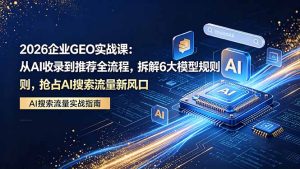 2026 企业GEO实战课：从AI收录到推荐全流程，拆解6大模型规则，抢占 AI 搜索流量新风口-优创圈