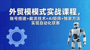 外贸新模式实战课程-更新5月，账号搭建+截流技术+AI矩阵+独家方法实现自动化获客-优创圈