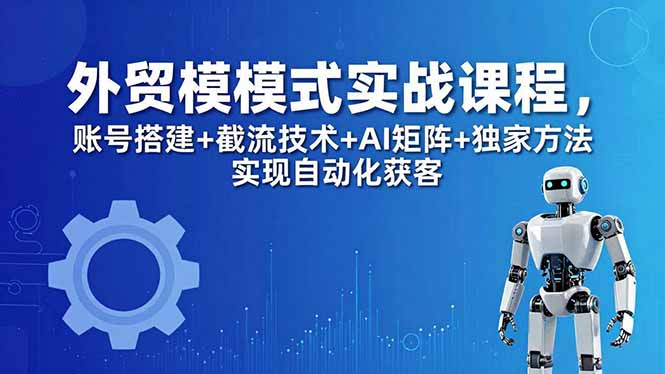 外贸新模式实战课程-更新5月，账号搭建+截流技术+AI矩阵+独家方法实现自动化获客-优创圈