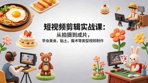 短视频剪辑实战课：从拍摄到成片，学会美食、粘土、魔术等类型视频制作-优创圈