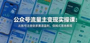 公众号流量主变现实操课：从账号注册到多赛道盈利，保姆式落地教程-优创圈