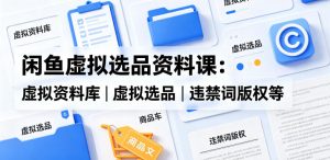 闲鱼虚拟选品资料课：虚拟资料库丨虚拟选品丨违禁词版权等-优创圈
