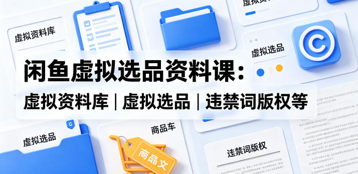 闲鱼虚拟选品资料课：虚拟资料库丨虚拟选品丨违禁词版权等-优创圈