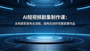 AI短视频剧集制作课：从构思到发布全流程，结构化创作完整叙事作品-优创圈