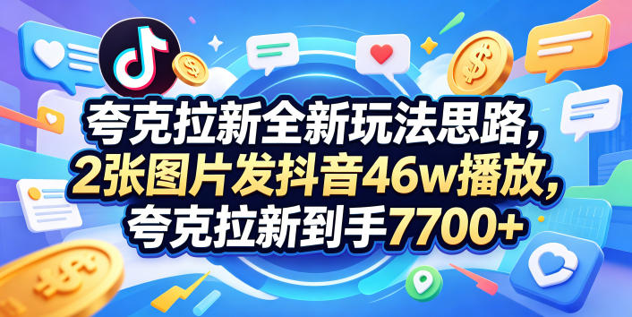 夸克拉新全新玩法思路，2张图片发抖音46w播放，夸克拉新到手7700+，3385字完整教程附上【付费文章】-优创圈
