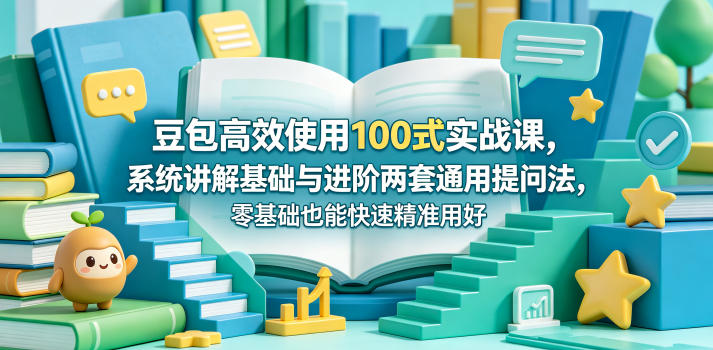 豆包高效使用100式实战课，系统讲解基础与进阶两套通用提问法，零基础也能快速精准用好豆包-优创圈
