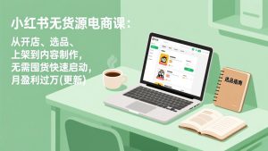 小红书无货源电商课(5月12更新)：从开店、选品、上架到内容制作，无需囤货快速启动，月盈利过万-优创圈