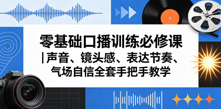 零基础口播训练必修课｜声音、镜头感、表达节奏、气场自信全套手把手教学-优创圈