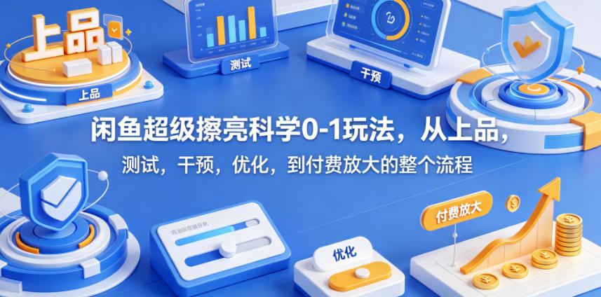 闲鱼超级擦亮科学0-1玩法，从上品，测试，干预，优化，到付费放大的整个流程-优创圈