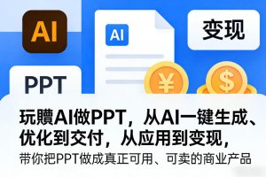 玩賺AI做PPT，从AI一键生成、优化到交付，从应用到变现，带你把PPT做成真正可用、可卖的商业产品（更新0513）-优创圈