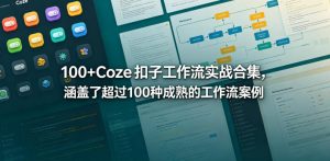100+Coze扣子工作流实战合集，涵盖了超过100种成熟的工作流案例-优创圈