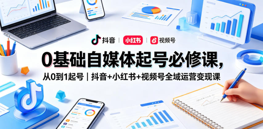 0基础自媒体起号必修课，从0到1起号｜抖音+小红书+视频号全域运营变现课-优创圈