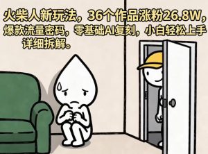 火柴人新玩法，36个作品涨粉26.8W，爆款流量密码，零基础AI复刻，小白轻松上手，详细拆解-优创圈