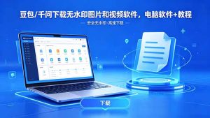 豆包/千问下载无水印图片和视频软件,电脑软件+教程-优创圈