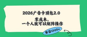 2026广告卡顶包2.0玩法，单窗口60+零成本、简单好操作，直接省略复杂人工步骤-优创圈