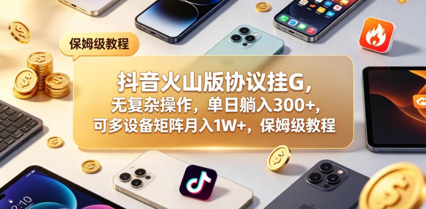 抖音火山版协议挂G，无复杂操作，单日躺入300+，可多设备矩阵月入1W+，保姆级教程【揭秘】-优创圈