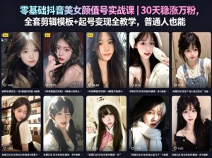 零基础抖音美女颜值号实战课｜30天稳涨万粉，全套剪辑模板+起号变现全教学，普通人也能复制-优创圈