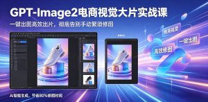 GPT-Image2电商视觉大片实战课，一键出图高效出片，彻底告别手动繁琐修图-优创圈
