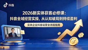 2026新实体获客必修课：抖音全域经营实操，从认知破局到持续盈利-优创圈