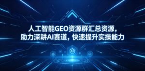 人工智能GEO资源群汇总资源，助力深耕AI赛道，快速提升实操能力-优创圈