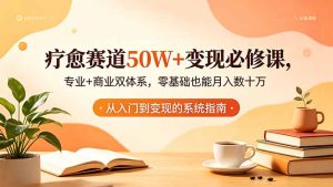 疗愈赛道50W+变现必修课,专业+商业双体系,零基础也能月入数十万-优创圈