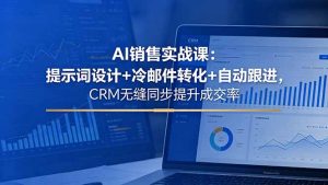 AI销售实战课：提示词设计+冷邮件转化+自动跟进，CRM无缝同步提升成交率-优创圈
