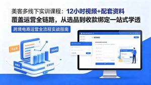 美客多线下实训课程：12小时视频+配套资料覆盖运营全链路，从选品到收款绑定一站式学透-优创圈