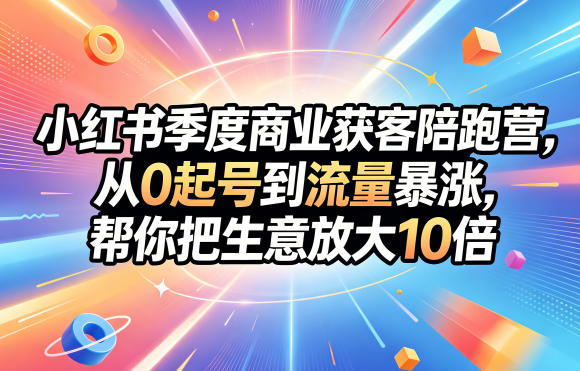 小红书季度商业获客陪跑营，从0起号到流量暴涨，帮你把生意放大10倍-优创圈