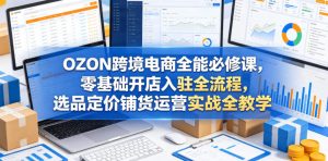 OZON跨境电商全能必修课,零基础开店入驻全流程,选品定价铺货运营实战全教学-优创圈