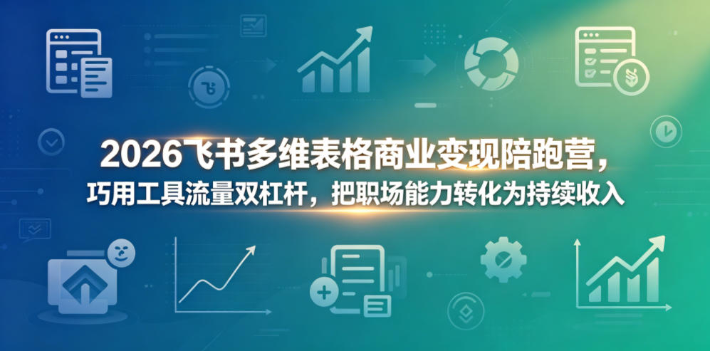 2026飞书多维表格商业变现陪跑营,巧用工具流量双杠杆,把职场能力转化为持续收入-优创圈