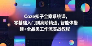 Coze扣子全案系统课，零基础入门到高阶精通，智能体搭建+全品类工作流实战教程-优创圈