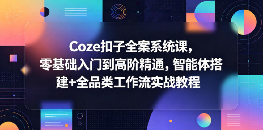 Coze扣子全案系统课,零基础入门到高阶精通,智能体搭建+全品类工作流实战教程-优创圈