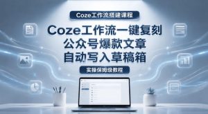 【Coze工作流搭建实操教程】coze工作流一键复刻公众号爆款文章，自动写入草稿箱！全流程保姆级教学-优创圈