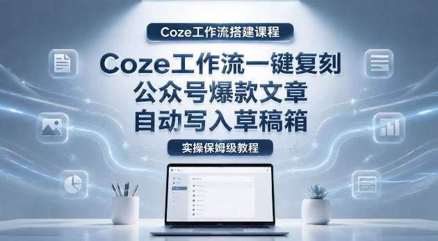 【Coze工作流搭建实操教程】coze工作流一键复刻公众号爆款文章,自动写入草稿箱!全流程保姆级教学-优创圈